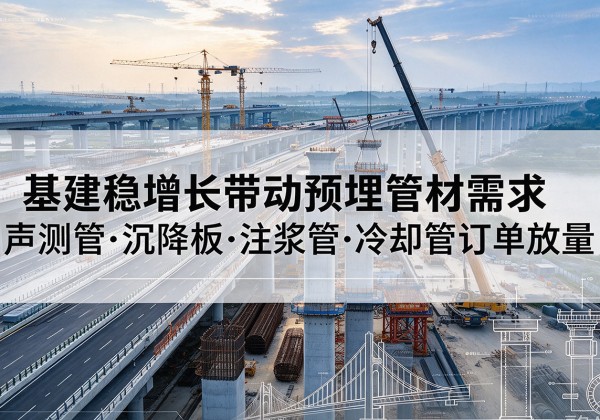 荆州基建稳增长带动预埋监测管材需求，声测管、沉降板、注浆管订单持续放量